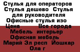 Стулья для операторов, Стулья дешево, Стулья для руководителя,Офисные стулья изо › Цена ­ 450 - Все города Мебель, интерьер » Офисная мебель   . Марий Эл респ.,Йошкар-Ола г.